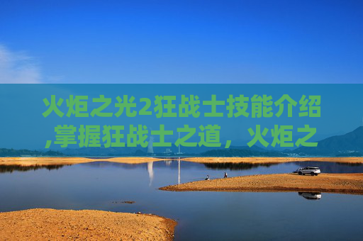 火炬之光2狂战士技能介绍,掌握狂战士之道，火炬之光2中的核心技能解析