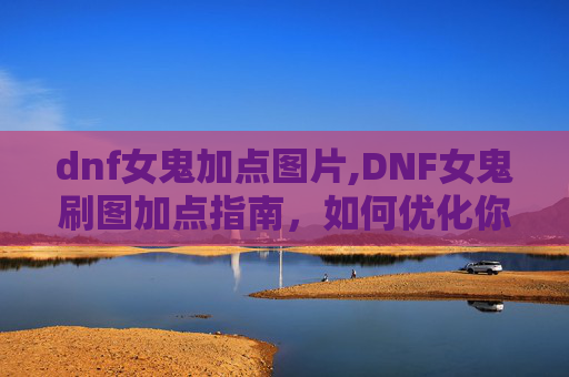 dnf女鬼加点图片,DNF女鬼刷图加点指南，如何优化你的技能组合以提升效率