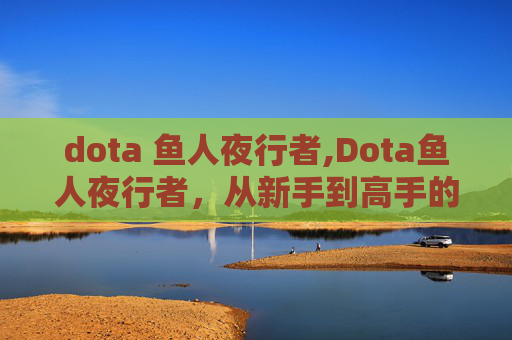 dota 鱼人夜行者,Dota鱼人夜行者，从新手到高手的蜕变之路
