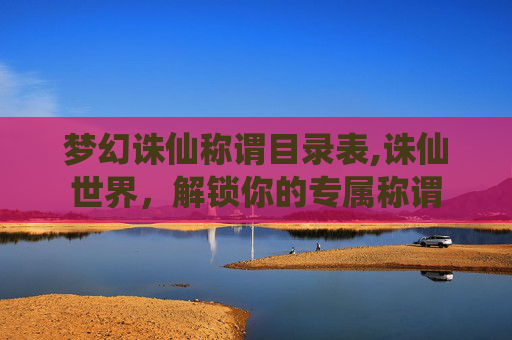 梦幻诛仙称谓目录表,诛仙世界，解锁你的专属称谓