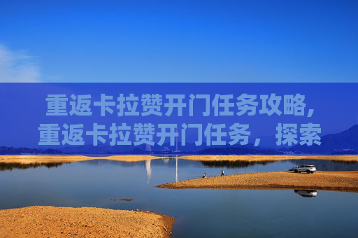 重返卡拉赞开门任务攻略,重返卡拉赞开门任务，探索魔兽世界的奇幻之旅