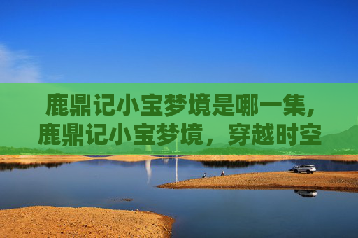 鹿鼎记小宝梦境是哪一集,鹿鼎记小宝梦境，穿越时空的奇幻之旅