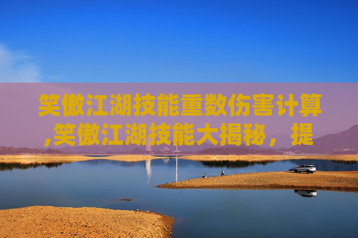 笑傲江湖技能重数伤害计算,笑傲江湖技能大揭秘，提升角色实力的终极秘籍