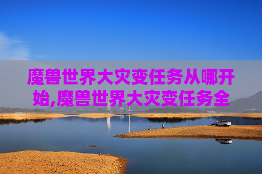 魔兽世界大灾变任务从哪开始,魔兽世界大灾变任务全攻略 魔兽世界大灾变任务从哪开始,魔兽世界大灾变任务全攻略