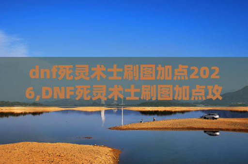 dnf死灵术士刷图加点2026,DNF死灵术士刷图加点攻略