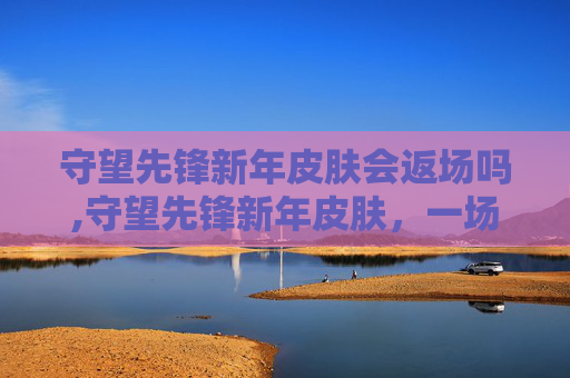 守望先锋新年皮肤会返场吗,守望先锋新年皮肤，一场视觉盛宴的开启