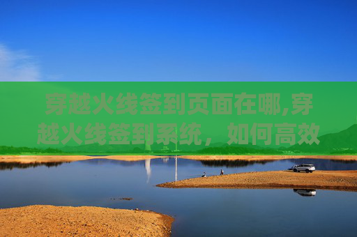 穿越火线签到页面在哪,穿越火线签到系统，如何高效利用游戏内的签到机制提升游戏体验
