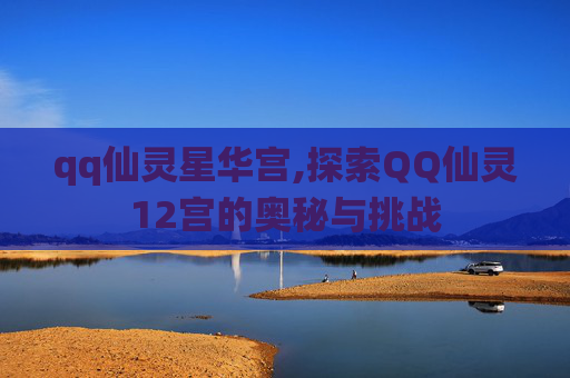 qq仙灵星华宫,探索QQ仙灵12宫的奥秘与挑战