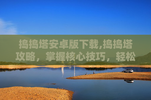 捣捣塔安卓版下载,捣捣塔攻略，掌握核心技巧，轻松攀登塔尖