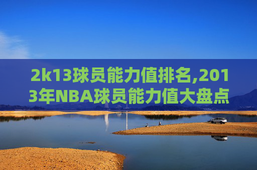 2k13球员能力值排名,2013年NBA球员能力值大盘点