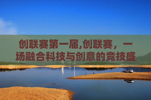 创联赛第一届,创联赛，一场融合科技与创意的竞技盛宴