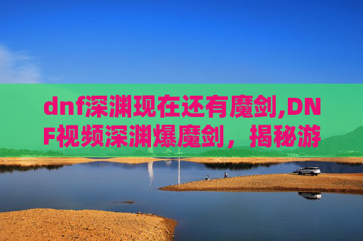 dnf深渊现在还有魔剑,DNF视频深渊爆魔剑，揭秘游戏中的神秘武器