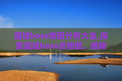 魔域boss地图分布大全,探索魔域boss点地图，揭秘顶级怪物的隐藏地点