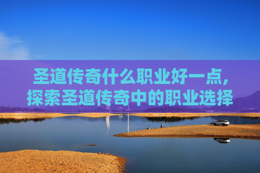 圣道传奇什么职业好一点,探索圣道传奇中的职业选择，哪个职业最适合你？