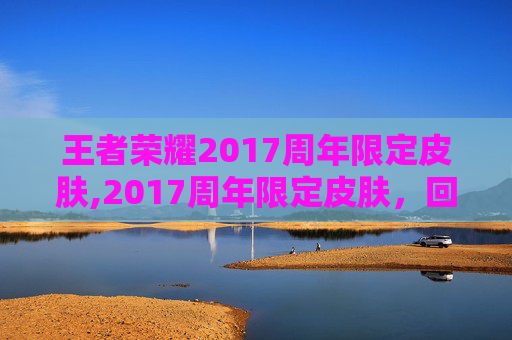 王者荣耀2017周年限定皮肤,2017周年限定皮肤，回顾与展望