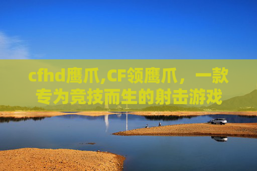 cfhd鹰爪,CF领鹰爪，一款专为竞技而生的射击游戏