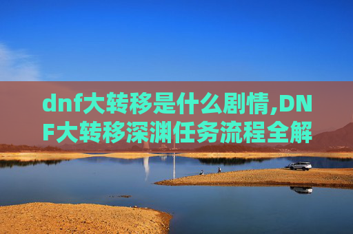 dnf大转移是什么剧情,DNF大转移深渊任务流程全解析