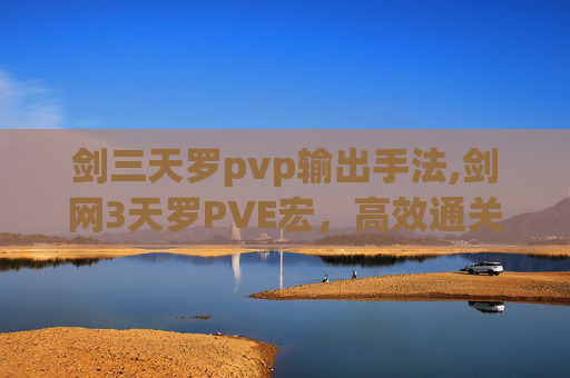 剑三天罗pvp输出手法,剑网3天罗PVE宏，高效通关的秘诀