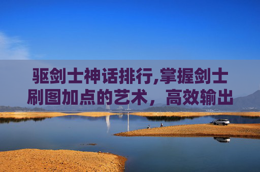 驱剑士神话排行,掌握剑士刷图加点的艺术，高效输出与技能选择