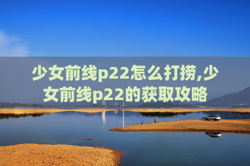 少女前线p22怎么打捞,少女前线p22的获取攻略