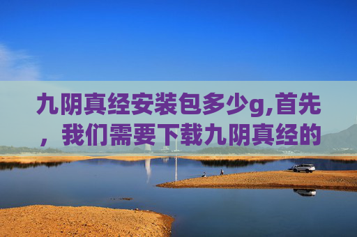 九阴真经安装包多少g,首先,我们需要下载九阴真经的游戏安装包。您可以从官方网站或者其他可靠的游戏平台获取该安装包。在下载过程中,请确保您的设备满足游戏的最低配置要求,以免在安装过程中出现兼容性问题
