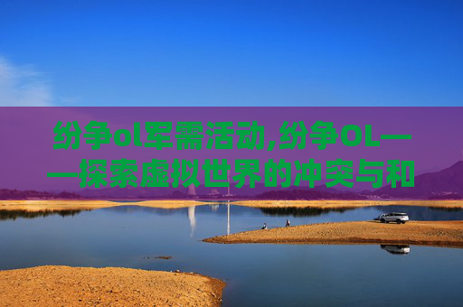 纷争ol军需活动,纷争OL——探索虚拟世界的冲突与和解