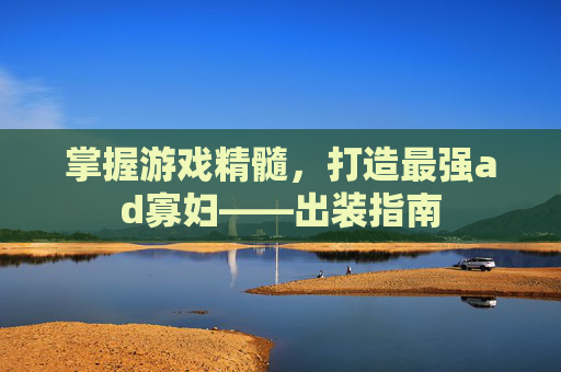掌握游戏精髓，打造最强ad寡妇——出装指南