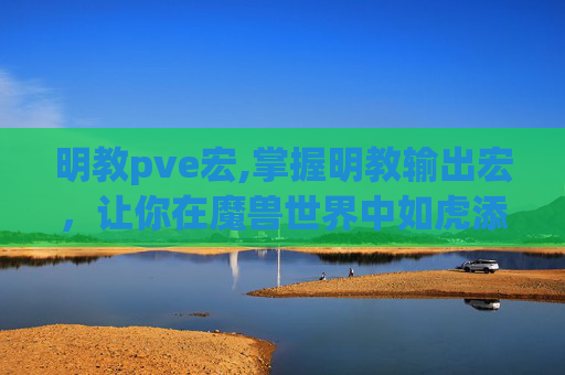 明教pve宏,掌握明教输出宏，让你在魔兽世界中如虎添翼