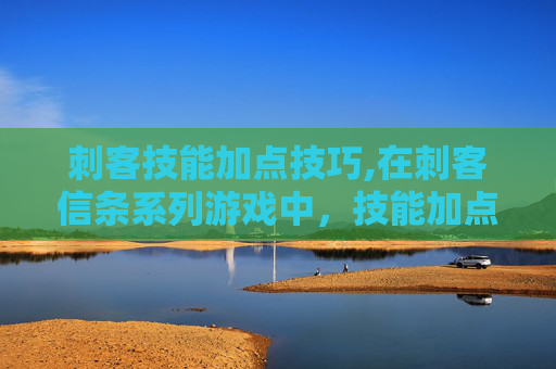 刺客技能加点技巧,在刺客信条系列游戏中，技能加点是玩家提升角色能力、解锁新技能和应对挑战的关键。本文将探讨如何有效地对刺客的技能进行加点，以最大化其在游戏中的表现