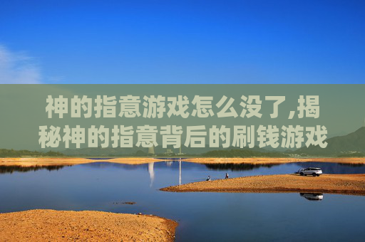 神的指意游戏怎么没了,揭秘神的指意背后的刷钱游戏