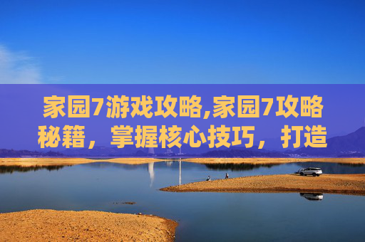 家园7游戏攻略,家园7攻略秘籍,掌握核心技巧,打造完美家园
