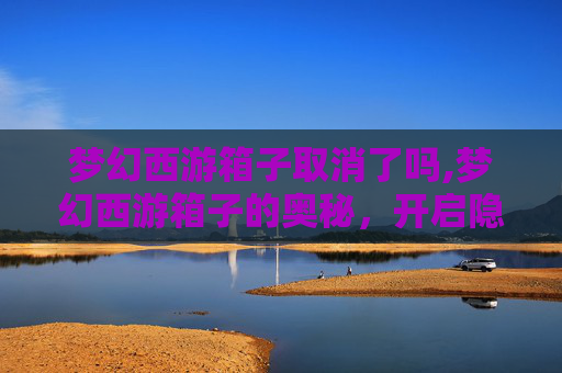 梦幻西游箱子取消了吗,梦幻西游箱子的奥秘，开启隐藏宝藏的钥匙