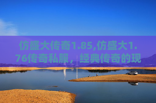 仿盛大传奇1.85,仿盛大1.76传奇私服，经典传奇的现代重现