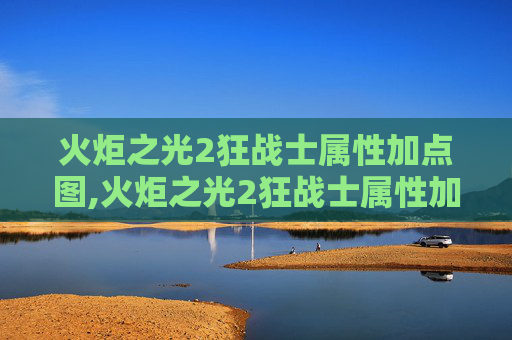 火炬之光2狂战士属性加点图,火炬之光2狂战士属性加点攻略