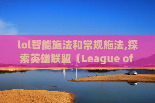 lol智能施法和常规施法,探索英雄联盟（League of Legends，简称LOL）中的智能施法系统