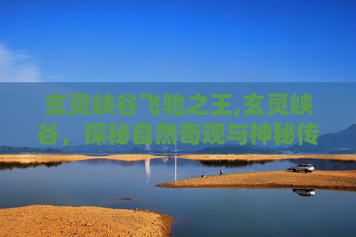 玄灵峡谷飞驰之王,玄灵峡谷，探秘自然奇观与神秘传说的交汇