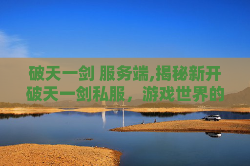破天一剑 服务端,揭秘新开破天一剑私服，游戏世界的全新探险