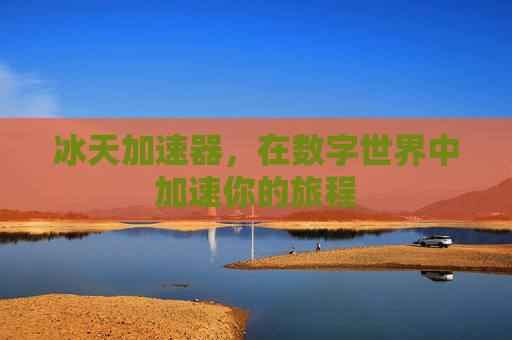 冰天加速器，在数字世界中加速你的旅程