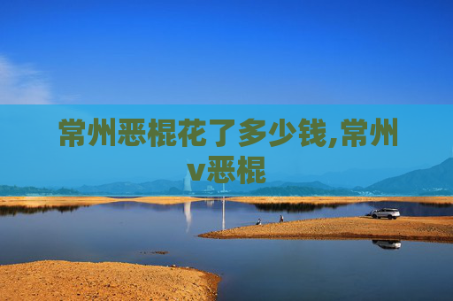 常州恶棍花了多少钱,常州v恶棍