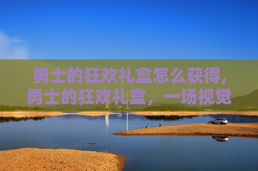 勇士的狂欢礼盒怎么获得,勇士的狂欢礼盒，一场视觉与味觉的双重盛宴