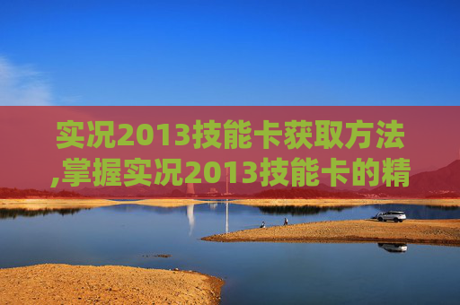 实况2013技能卡获取方法,掌握实况2013技能卡的精髓，提升你的比赛表现
