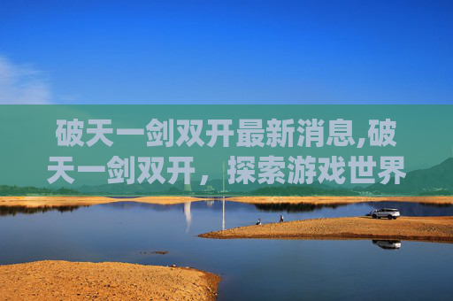破天一剑双开最新消息,破天一剑双开，探索游戏世界的无限可能