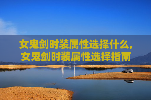 女鬼剑时装属性选择什么,女鬼剑时装属性选择指南