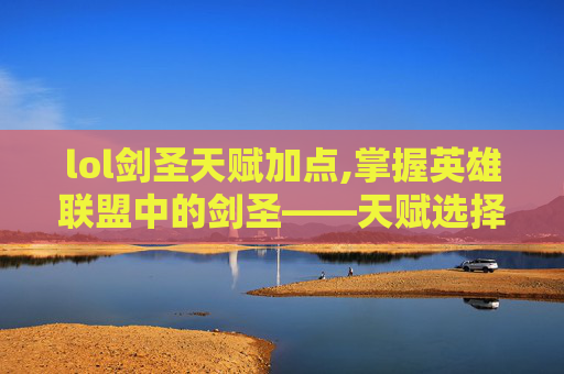 lol剑圣天赋加点,掌握英雄联盟中的剑圣——天赋选择与策略深度解析