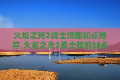 火炬之光2战士技能加点推荐,火炬之光2战士技能加点指南