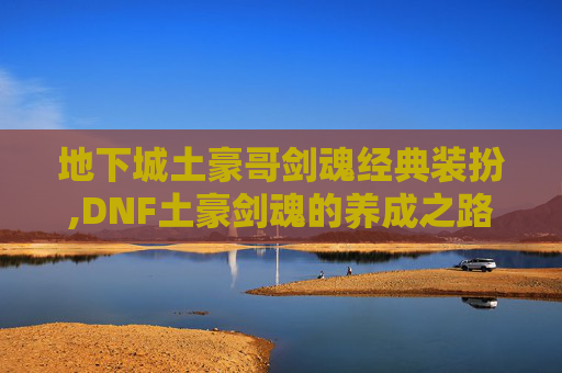 地下城土豪哥剑魂经典装扮,DNF土豪剑魂的养成之路 地下城土豪哥剑魂经典装扮,DNF土豪剑魂的养成之路