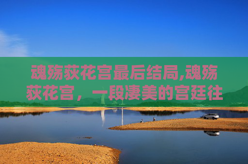 魂殇荻花宫最后结局,魂殇荻花宫，一段凄美的宫廷往事