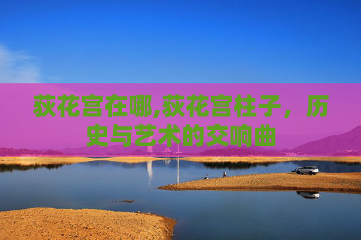荻花宫在哪,荻花宫柱子，历史与艺术的交响曲