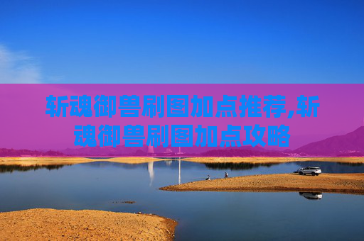 斩魂御兽刷图加点推荐,斩魂御兽刷图加点攻略