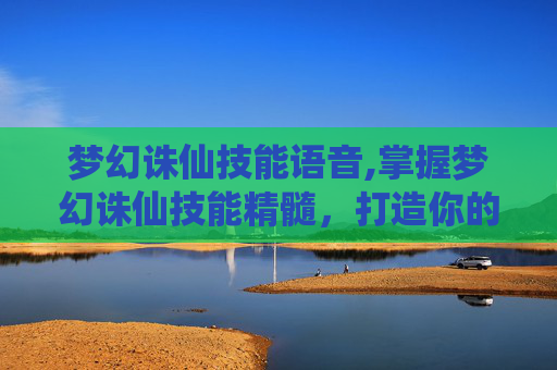 梦幻诛仙技能语音,掌握梦幻诛仙技能精髓，打造你的专属战斗风格